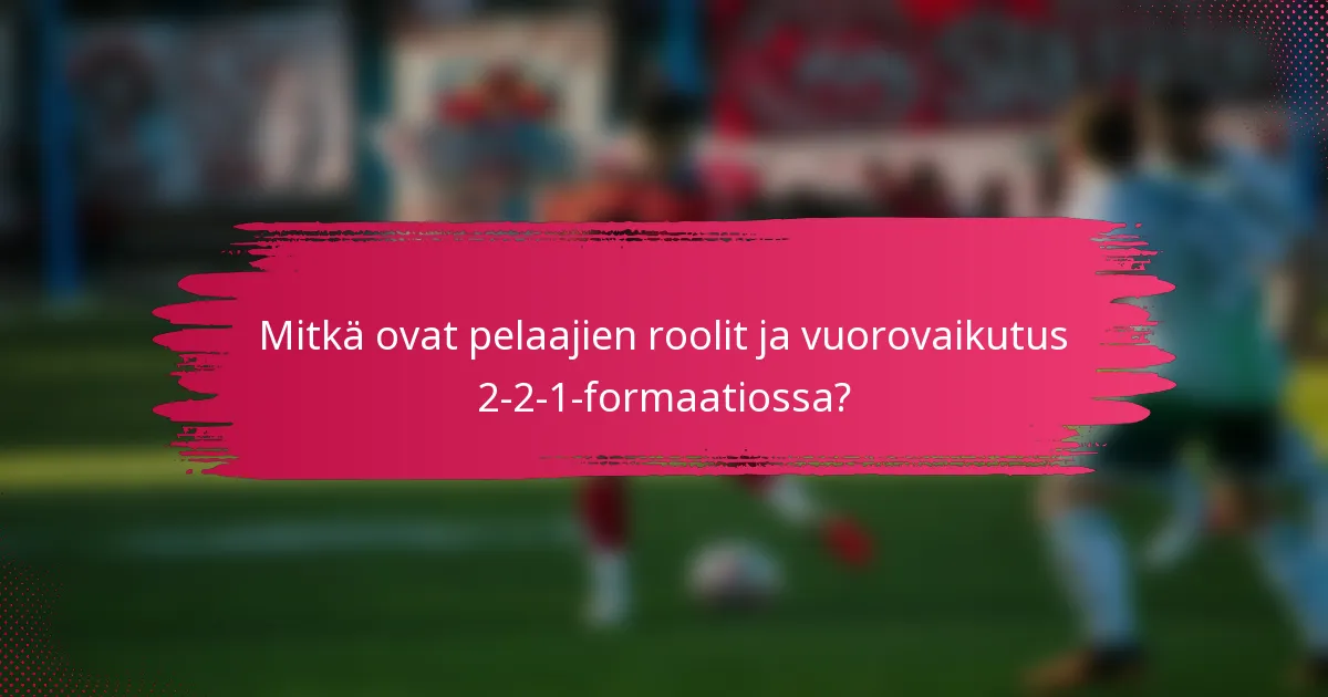 Mitkä ovat pelaajien roolit ja vuorovaikutus 2-2-1-formaatiossa?