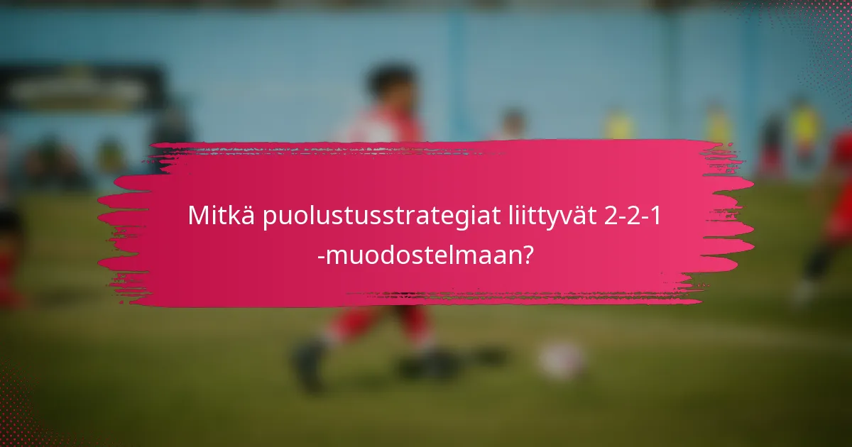 Mitkä puolustusstrategiat liittyvät 2-2-1 -muodostelmaan?